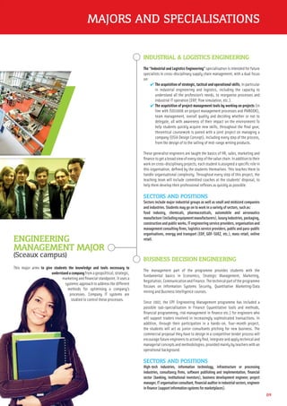 09
MAJORS AND SPECIALISATIONS
ENGINEERING
MANAGEMENT MAJOR
(Sceaux campus)
This major aims to give students the knowledge and tools necessary to
understandacompanyfromageopolitical,strategic,
marketing and ﬁnancial standpoint. It uses a
systemic approach to address the different
methods for optimising a company’s
processes. Company IT systems are
studied to control these processes.
BUSINESS DECISION ENGINEERING
The management part of the programme provides students with the
fundamental basics in Economics, Strategic Management, Marketing,
Negotiation,CommunicationandFinance.Thetechnicalpartoftheprogramme
focuses on Information Systems Security, Quantitative Marketing/Data
mining and Business Intelligence courses.
Since 2007, the EPF Engineering Management programme has included a
possible sub-specialisation in Finance (quantitative tools and methods,
ﬁnancial programming, risk management in ﬁnance etc.) for engineers who
will support traders involved in increasingly sophisticated transactions. In
addition, through their participation in a hands-on, four-month project,
the students will act as junior consultants pitching for new business. The
commercial proposal they have to design in a competitive tender process will
encourage future engineers to actively ﬁnd, integrate and apply technical and
managerial concepts and methodologies, provided mainly by teachers with an
operational background.
SECTORS AND POSITIONS
High-tech industries, information technology, infrastructure or processing
industries, consultancy ﬁrms, software publishing and implementation, ﬁnancial
sector (banking, institutional investors), business development engineer, project
manager,ITorganisationconsultant,ﬁnancialauditorinindustrialsectors,engineer
inﬁnance(supportinformationsystemsformarketplaces).
INDUSTRIAL & LOGISTICS ENGINEERING
The “Industrial and Logistics Engineering” specialisation is intended for future
specialists in cross-disciplinary supply chain management, with a dual focus
on:
✔ The acquisition of strategic, tactical and operational skills, in particular
in industrial engineering and logistics, including the capacity to
understand all the profession’s needs, to reorganise processes and
industrial IT operation (ERP, ﬂow simulation, etc.).
✔ The acquisition of project management tools by working on projects (in
line with ISO10006 on project management processes and PMBOOK),
team management, overall quality and deciding whether or not to
delegate, all with awareness of their impact on the environment To
help students quickly acquire new skills, throughout the ﬁnal year,
theoretical coursework is paired with a joint project on managing a
company (OSIA Design Concept), including every step of the process,
from the design of to the selling of mid-range writing products.
These generalist engineers are taught the basics of HR, sales, marketing and
ﬁnancetogetabroadviewofeverystepofthevaluechain.Inadditiontotheir
work on cross-disciplinary projects, each student is assigned a speciﬁc role in
this organisation, deﬁned by the students themselves. This teaches them to
handle organisational complexity. Throughout every step of this project, the
teaching team will include committed coaches at the students’ disposal, to
help them develop their professional reﬂexes as quickly as possible.
SECTORS AND POSITIONS
Sectors include major industrial groups as well as small and midsized companies
and industries. Students may go on to work in a variety of sectors, such as:
food industry, chemicals, pharmaceuticals, automobile and aeronautics
manufacture(includingequipmentmanufacturers),luxuryindustries,packaging,
constructionandpublicworks,ITengineeringserviceproviders,organisationand
managementconsultingﬁrms,logisticsserviceproviders,publicandpara-public
organisations, energy and transport (EDF, GDF-SUEZ, etc.), mass retail, online
retail.
unundedersrstatandndaaccomompapanynyffroromm
marketing and ﬁnann
systemic approachh
methods for o
processes. Comm
studied to con
 