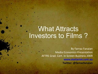 What Attracts
Investors to Films ?
                             By Farnaz Fanaian
              Media Economics Presentation
    AFTRS Grad. Cert. in Screen Business 2009
                      www.startariot.com.au
                     Twitter: @farnazfanaian
 