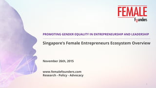 PROMOTING GENDER EQUALITY IN ENTREPRENEURSHIP AND LEADERSHIP
Singapore’s Female Entrepreneurs Ecosystem Overview
November 26th, 2015
www.femalefounders.com
Research - Policy - Advocacy
1
 