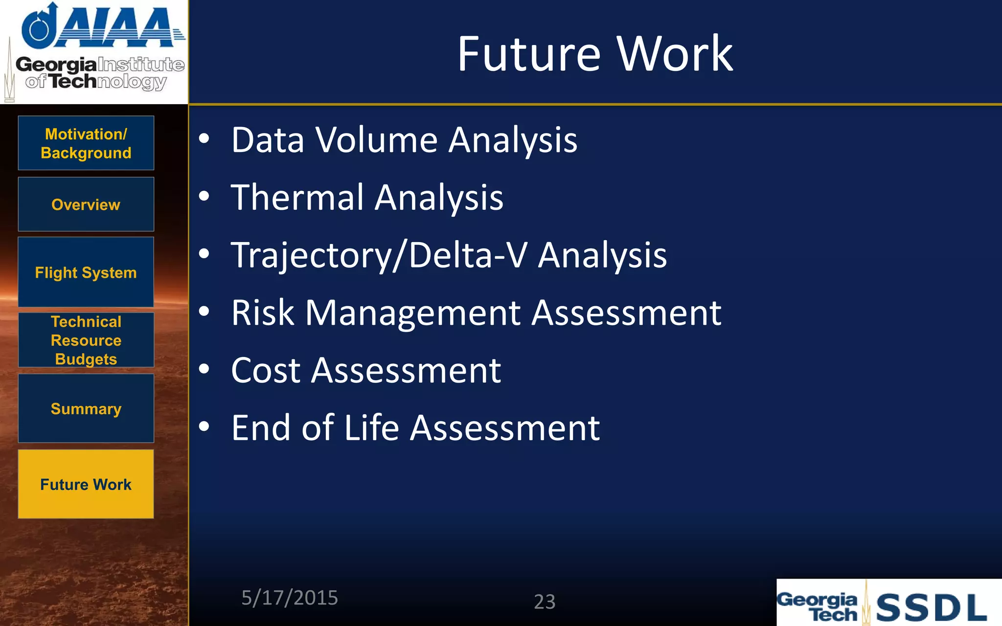 Motivation/
Background
Overview
Flight System
Technical
Resource
Budgets
Summary
Future Work
Future Work
• Data Volume Analysis
• Thermal Analysis
• Trajectory/Delta-V Analysis
• Risk Management Assessment
• Cost Assessment
• End of Life Assessment
5/17/2015 23
 