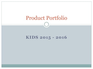 KIDS 2015 - 2016
Product Portfolio
 