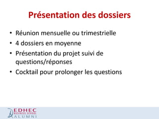 Présentation des dossiers
• Réunion mensuelle ou trimestrielle
• 4 dossiers en moyenne
• Présentation du projet suivi de
questions/réponses
• Cocktail pour prolonger les questions

 