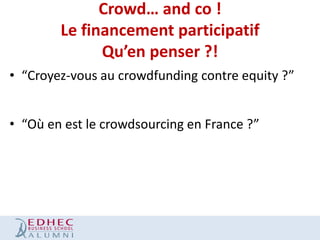 Crowd… and co !
Le financement participatif
Qu’en penser ?!
• “Croyez-vous au crowdfunding contre equity ?”
• “Où en est le crowdsourcing en France ?”

 