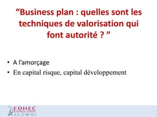 “Business plan : quelles sont les
techniques de valorisation qui
font autorité ? ”
• A l’amorçage
• En capital risque, capital développement

 