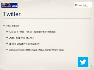 Twitter
✤ What It Does
✤ Acts as a “hub” for all social media channels
✤ Quick-response channel
✤ Speaks directly to consumers
✤ Brings excitement through spontaneous promotions
26
 