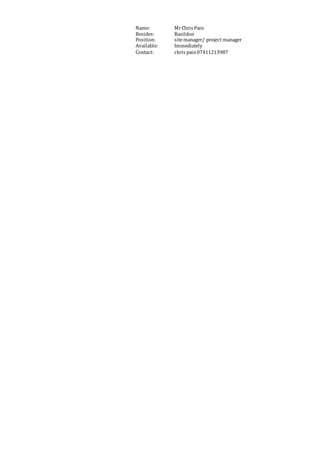 Name: MrChris Pain
Resides: Basildon
Position: sitemanager/ project manager
Available: Immediately
Contact: chris pain07411213987
 