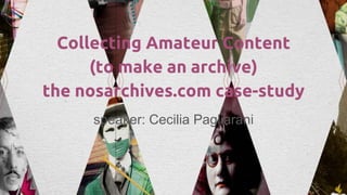 speaker: Cecilia Pagliarani
Collecting Amateur Content
(to make an archive)
the nosarchives.com case-study
 