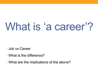 What is ‘a career’?
• Job vs Career
• What is the difference?
• What are the implications of the above?
 