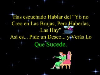 Has escuchado Hablar del “Yo no Creo en Las Brujas, Pero Haberlas, Las Hay” Así es... Pide un Deseo... y Verás Lo  Que  Sucede. 