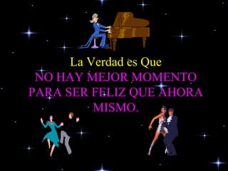 La Verdad es Que NO HAY MEJOR MOMENTO PARA SER FELIZ QUE AHORA MISMO. 