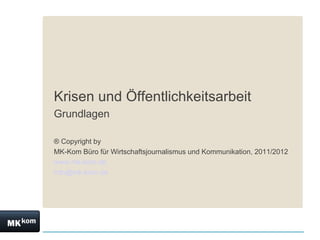 Krisen und Öffentlichkeitsarbeit
Grundlagen

® Copyright by
MK-Kom Büro für Wirtschaftsjournalismus und Kommunikation, 2011/2012
www.mk-kom.de
info@mk-kom.de
 