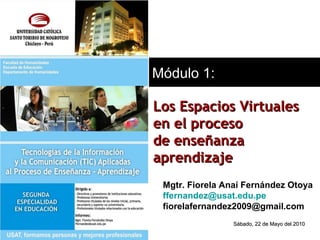 Mgtr. Fiorela Anaí Fernández Otoya [email_address] [email_address] Módulo 1: Los Espacios Virtuales  en el proceso de enseñanza  aprendizaje Sábado, 22 de Mayo del 2010 