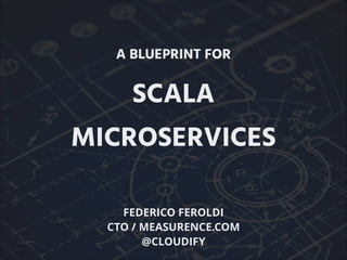 A BLUEPRINT FOR
SCALA
MICROSERVICES
FEDERICO FEROLDI
CTO / MEASURENCE.COM
@CLOUDIFY
 