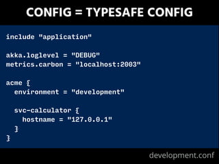 CONFIG = TYPESAFE CONFIG
include "application" 
!
akka.loglevel = "DEBUG"
metrics.carbon = "localhost:2003"
!
acme {
environment = "development"
!
svc-calculator {
hostname = "127.0.0.1"
}
}
development.conf
 
