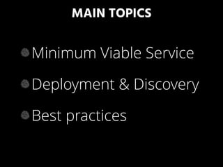 MAIN TOPICS
Minimum Viable Service
Deployment & Discovery
Best practices
 