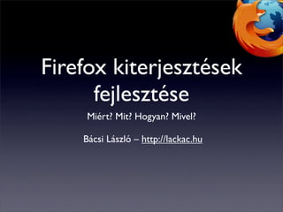 Firefox kiterjesztések
      fejlesztése
     Miért? Mit? Hogyan? Mivel?

    Bácsi László – http://lackac.hu