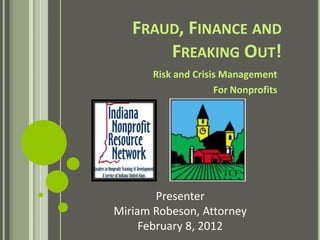 FRAUD, FINANCE AND
       FREAKING OUT!
       Risk and Crisis Management
                     For Nonprofits




        Presenter
Miriam Robeson, Attorney
     February 8, 2012
 