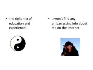 • The right mix of
education and
experience!
• U won’t find any
embarrassing info about
me on the internet!
 