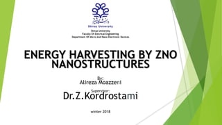 ENERGY HARVESTING BY ZNO
NANOSTRUCTURES
By:
Alireza Moazzeni
Supervisor:
Dr.Z.Kordrostami
winter 2018
Shiraz University
Faculty Of Elecrical Engineering
Department Of Micro And Nano Electronic Devices
 