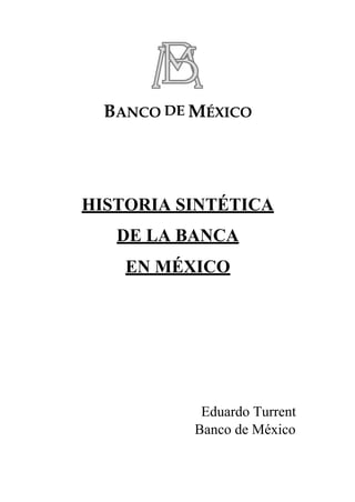 BANCO DE MÉXICO 
HISTORIA SINTÉTICA DE LA BANCA 
EN MÉXICO 
Eduardo Turrent 
Banco de México  