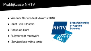 De Servicedesk plaatsonafhankelijk?Praktijkcase NHTV
● Winnaar Servicedesk Awards 2016
● Inzet Fish Filosofie
● Focus op klant
● Ruimte voor maatwerk
● ‘Servicedesk with a smile’
 