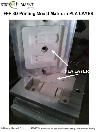 © Copyright Keytech S.r.l. 14/03/2015 Object not for sell, only filament testing, unauthorized copying
FFF 3D Printing Mould Matrix in PLA LAYER
PLA LAYER
 
