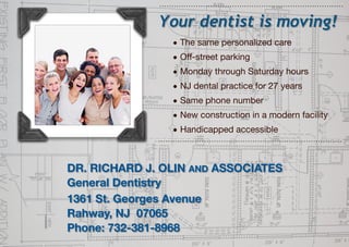 DR. RICHARD J. OLIN AND ASSOCIATES
General Dentistry
1361 St. Georges Avenue
Rahway, NJ 07065
Phone: 732-381-8968
Your dentist is moving!
• The same personalized care
• Off-street parking
• Monday through Saturday hours
• NJ dental practice for 27 years
• Same phone number
• New construction in a modern facility
• Handicapped accessible
 
