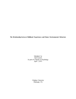 The Relationship between Childhood Experiences and Future Environmental Behaviors
Submitted by
Jade Lawson
As part of a Tutorial in Psychology
April 7, 2015
Chatham University
Pittsburgh, PA
 