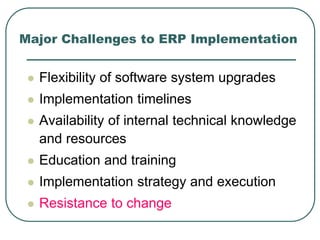 Major Challenges to ERP Implementation
 Flexibility of software system upgrades
 Implementation timelines
 Availability of internal technical knowledge
and resources
 Education and training
 Implementation strategy and execution
 Resistance to change
 