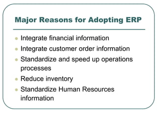 Major Reasons for Adopting ERP
 Integrate financial information
 Integrate customer order information
 Standardize and speed up operations
processes
 Reduce inventory
 Standardize Human Resources
information
 