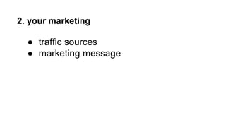 2. your marketing 
● traffic sources 
● marketing message 
 