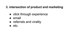 3. intersection of product and marketing 
● click through experience 
● email 
● referrals and virality 
● etc. 
 