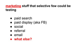 marketing stuff that selective few could be 
testing 
● paid search 
● paid display (aka FB) 
● social 
● referral 
● email 
● what else? 
 