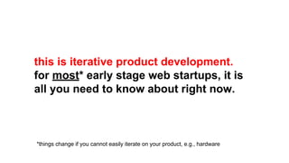 this is iterative product development. 
for most* early stage web startups, it is 
all you need to know about right now. 
*things change if you cannot easily iterate on your product, e.g., hardware 
 