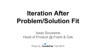 Iteration After 
Problem/Solution Fit 
Isaac Souweine 
Head of Product @ Frank & Oak 
Preso to Fall 2014 
 