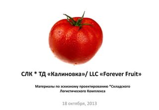 18 октября, 2013
Материалы по эскизному проектированию *Складского
Логистического Комплекса
СЛК * ТД «Калиновка»/ LLC «Forever Fruit»
 