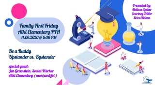 Family First Friday
Alki Elementary PTA
11.06.2020 @ 6:30 PM
Be a Buddy
Upstander vs. Bystander
special guest:
Jen Greenstein, Social Worker
Alki Elementary ( mon/wed/fri )
Presented by:
Melissa Spiker
Courtney Teitler
Erica Nelson
 