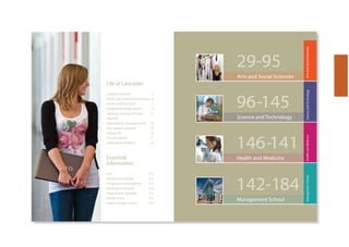 ArtsandSocialSciences
Arts and Social Sciences
29-95
Management School
142-184
Health and Medicine
146-141
Science and Technology
96-145
ScienceandTechnologyManagementSchoolHealthandMedicine
Life at Lancaster
A global University 5
World-class research and teaching 6
Success and innovation 7
Postgraduate study options 9
Learning, training and study 11
resources
Employability and employment 13
Your support networks 14
Campus life 16
Accommodation 21
International students 23
Essential
Information
Fees 212
Funding and Awards 213
Living Costs and Budgeting 215
Applying to Lancaster 216
Travel Details and Maps 217
General Index 221
Index of Taught Courses 222
 