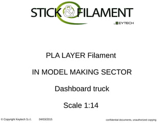 PLA LAYER Filament
IN MODEL MAKING SECTOR
Dashboard truck
Scale 1:14
© Copyright Keytech S.r.l. 04/03/2015 confidential documents, unauthorized copying
 