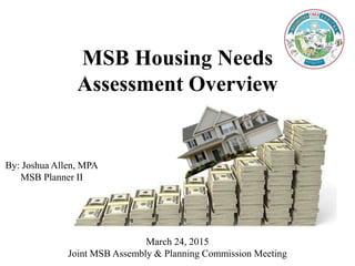 MSB Housing Needs
Assessment Overview
By: Joshua Allen, MPA
MSB Planner II
March 24, 2015
Joint MSB Assembly & Planning Commission Meeting
 