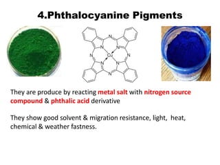 4.Phthalocyanine Pigments
They are produce by reacting metal salt with nitrogen source
compound & phthalic acid derivative
They show good solvent & migration resistance, light, heat,
chemical & weather fastness.
 