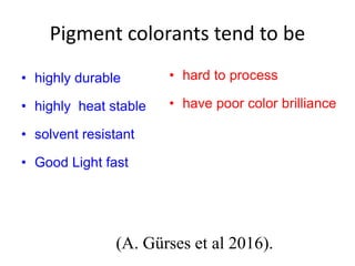 Pigment colorants tend to be
• highly durable
• highly heat stable
• solvent resistant
• Good Light fast
• hard to process
• have poor color brilliance
(A. Gürses et al 2016).
 
