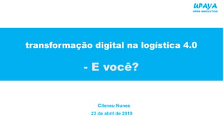 transformação digital na logística 4.0
- E você?
23 de abril de 2019
Cileneu Nunes
UPAYA
OPEN INNOVATION
 