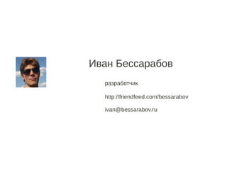 Иван Бессарабов
  разработчик

  http://friendfeed.com/bessarabov

  ivan@bessarabov.ru
 