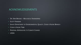 ACKNOWLEDGEMENTS
• DR. ERIN BROOKS – BIOLOGICAL ENGINEERING
• SCOTT FENNEMA
• IDAHO DEPARTMENT OF ENVIRONMENTAL QUALITY, COEUR D’ALENE BRANCH
• COEUR D’ALENE TRIBE
• REGIONAL APPROACHES TO CLIMATE CHANGE
• USDA
 
