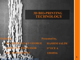 3D BIO-PRINTING
TECHNOLOGY
Guided by,
Mrs. DEEPA SUSAN GEORGE
ASSISTANT PROFESSOR
ECE DEPARTMENT
Presented by,
HASHIM SALIM
S7 ECE A
12010516
Department Of Electronics and communication
1
 