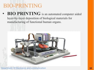 • BIO PRINTING is an automated computer aided
layer-by-layer deposition of biological materials for
manufacturing of functional human organs.
BIO-PRINTING
Department Of Electronics and communication 10
 