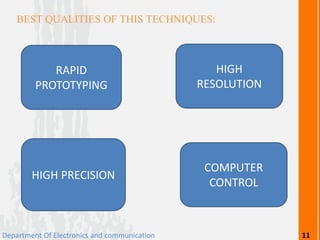 BEST QUALITIES OF THIS TECHNIQUES:
RAPID
PROTOTYPING
HIGH
RESOLUTION
HIGH PRECISION
COMPUTER
CONTROL
Department Of Electronics and communication 11
 