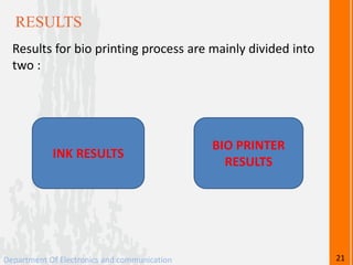 RESULTS
Results for bio printing process are mainly divided into
two :
INK RESULTS
BIO PRINTER
RESULTS
Department Of Electronics and communication 21
 