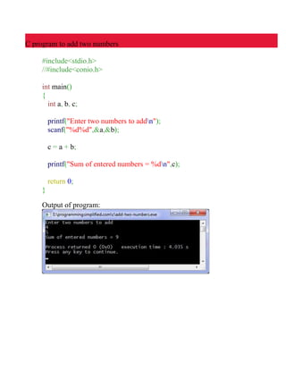 C program to add two numbers
#include<stdio.h>
//#include<conio.h>
int main()
{
int a, b, c;
printf("Enter two numbers to addn");
scanf("%d%d",&a,&b);
c = a + b;
printf("Sum of entered numbers = %dn",c);
return 0;
}
Output of program:
 